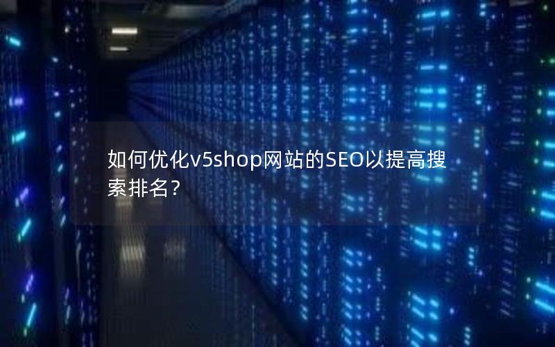 如何优化v5shop网站的SEO以提高搜索排名？