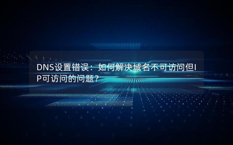 DNS设置错误：如何解决域名不可访问但IP可访问的问题？