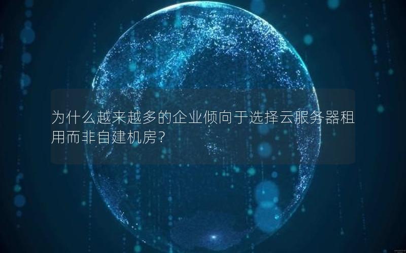 为什么越来越多的企业倾向于选择云服务器租用而非自建机房？