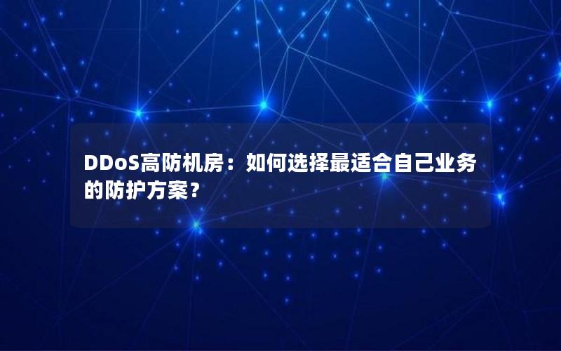 DDoS高防机房：如何选择最适合自己业务的防护方案？