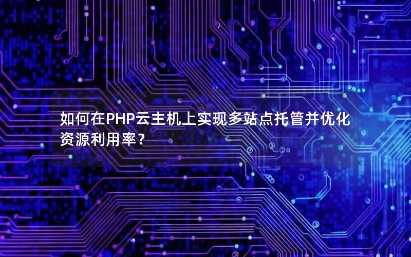 如何在PHP云主机上实现多站点托管并优化资源利用率？