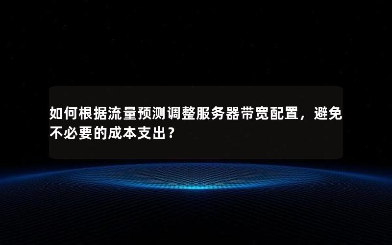 如何根据流量预测调整服务器带宽配置，避免不必要的成本支出？