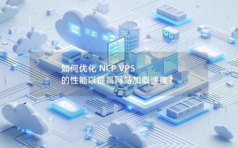 如何优化 NCP VPS 的性能以提高网站加载速度？