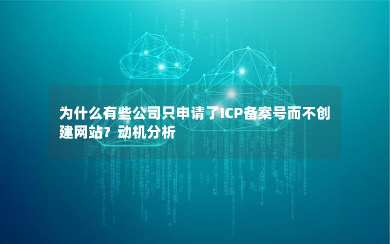 为什么有些公司只申请了ICP备案号而不创建网站？动机分析