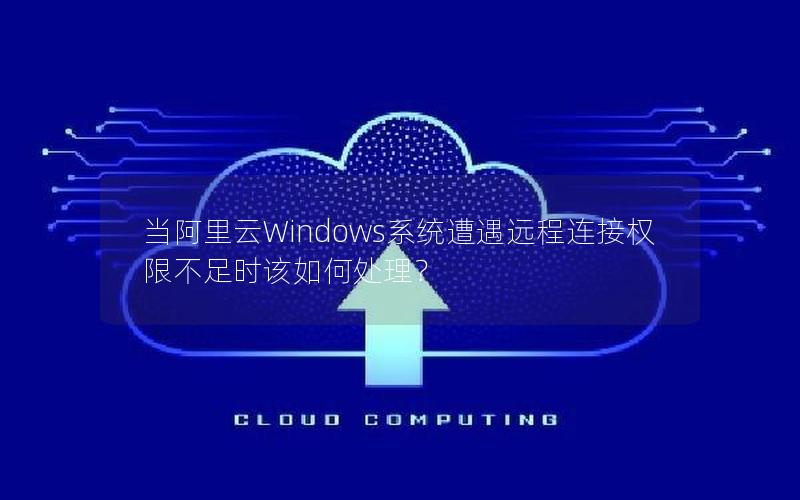 当阿里云Windows系统遭遇远程连接权限不足时该如何处理？