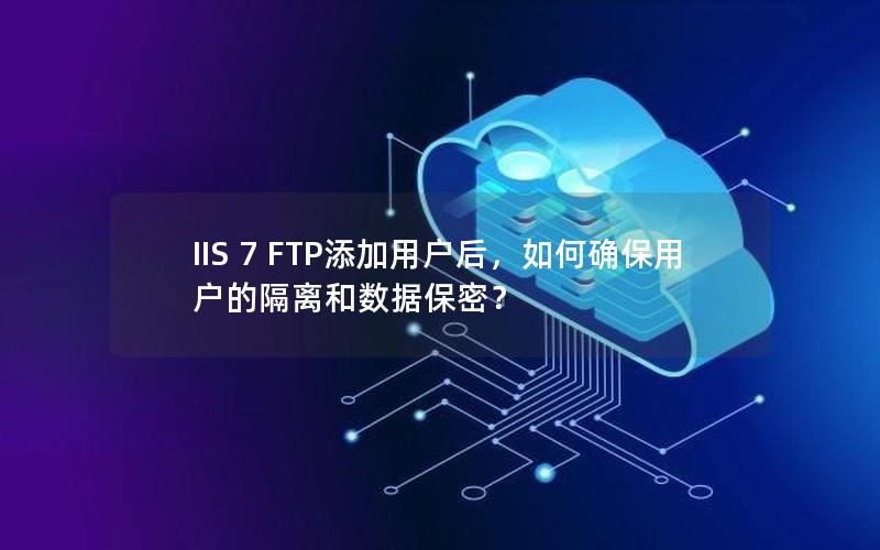 IIS 7 FTP添加用户后，如何确保用户的隔离和数据保密？