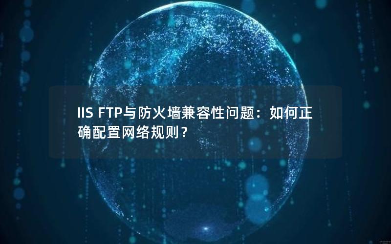 IIS FTP与防火墙兼容性问题：如何正确配置网络规则？