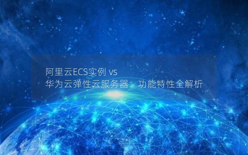 阿里云ECS实例 vs 华为云弹性云服务器：功能特性全解析