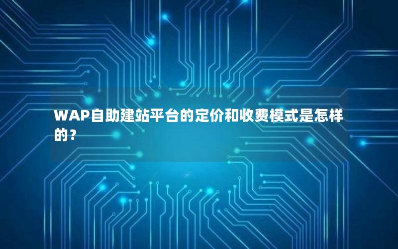 WAP自助建站平台的定价和收费模式是怎样的？