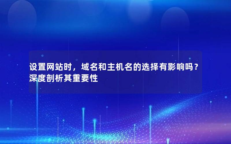 设置网站时，域名和主机名的选择有影响吗？深度剖析其重要性