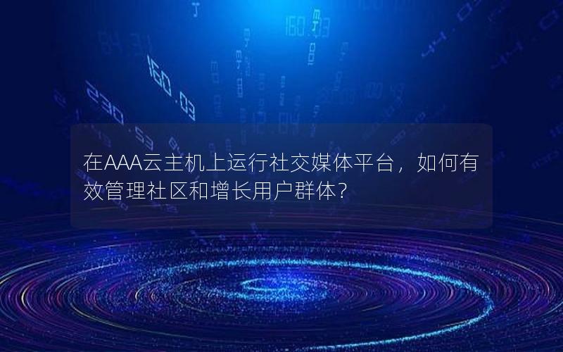 在AAA云主机上运行社交媒体平台，如何有效管理社区和增长用户群体？