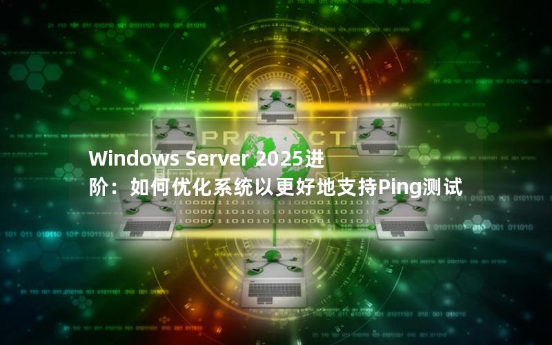 Windows Server 2025进阶：如何优化系统以更好地支持Ping测试