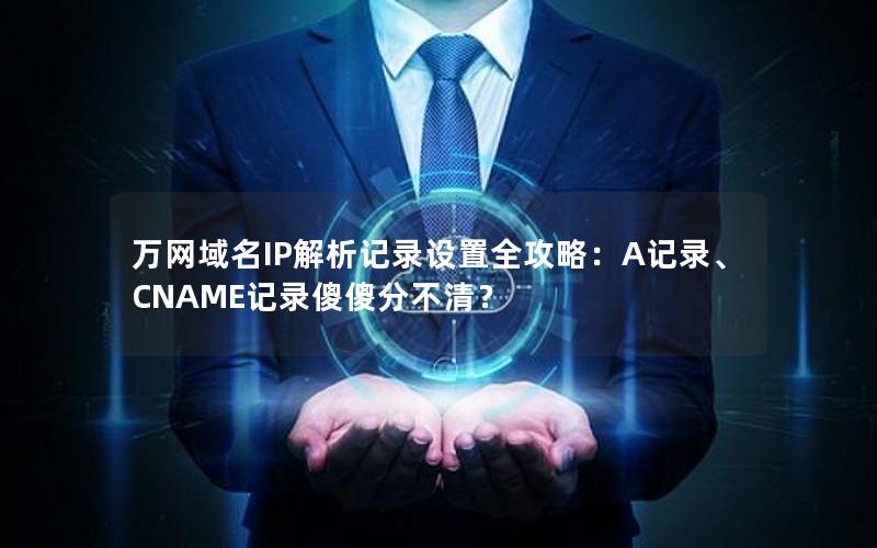 万网域名IP解析记录设置全攻略：A记录、CNAME记录傻傻分不清？