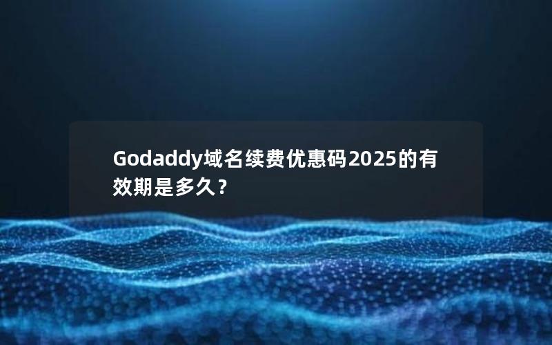 Godaddy域名续费优惠码2025的有效期是多久？