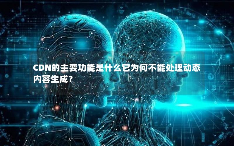 CDN的主要功能是什么它为何不能处理动态内容生成？