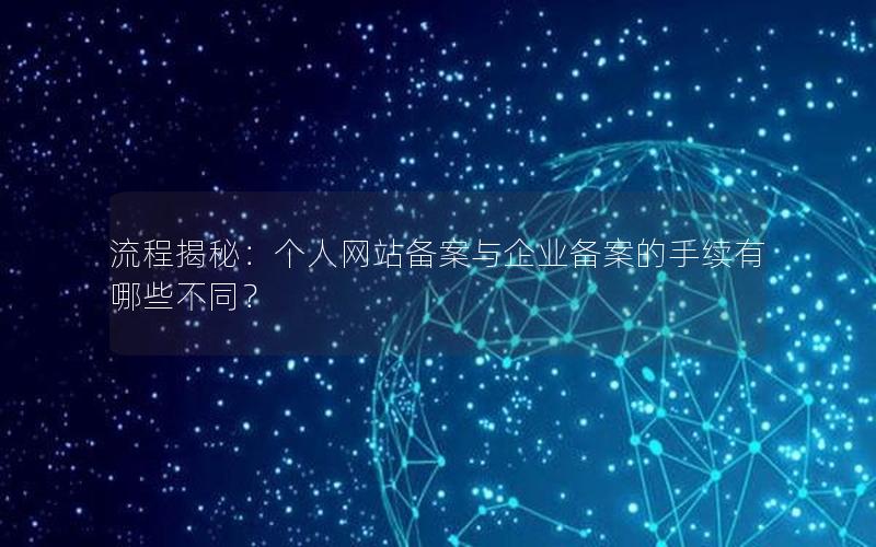 流程揭秘：个人网站备案与企业备案的手续有哪些不同？