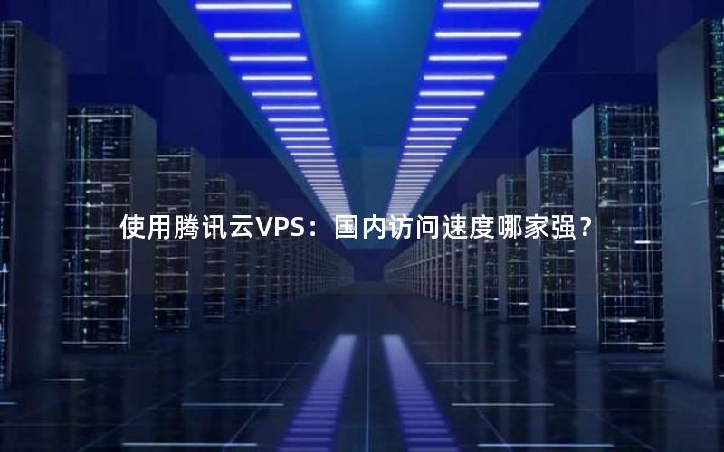 使用腾讯云VPS：国内访问速度哪家强？