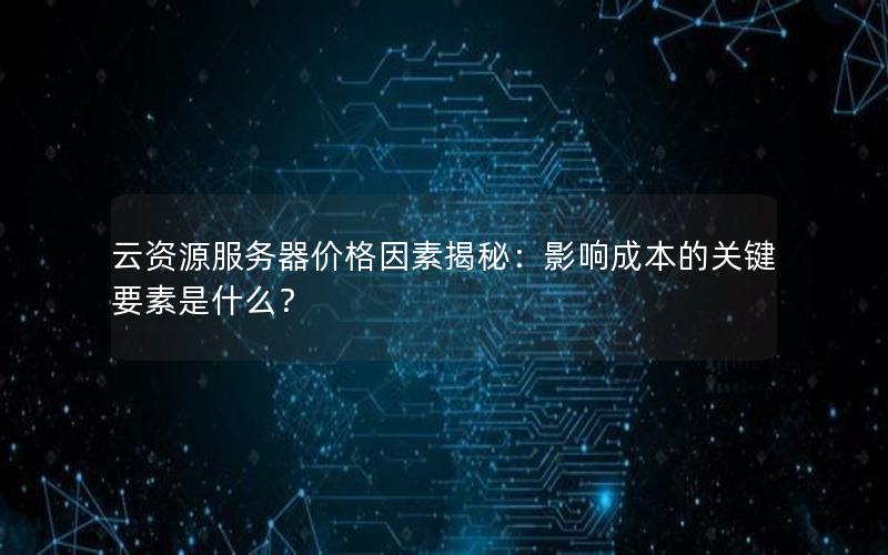 云资源服务器价格因素揭秘：影响成本的关键要素是什么？