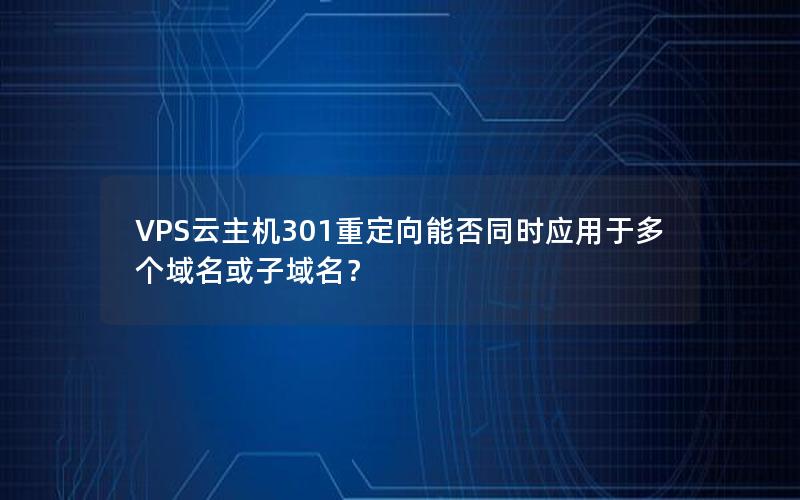 VPS云主机301重定向能否同时应用于多个域名或子域名？