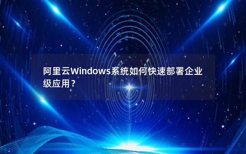 阿里云Windows系统如何快速部署企业级应用？