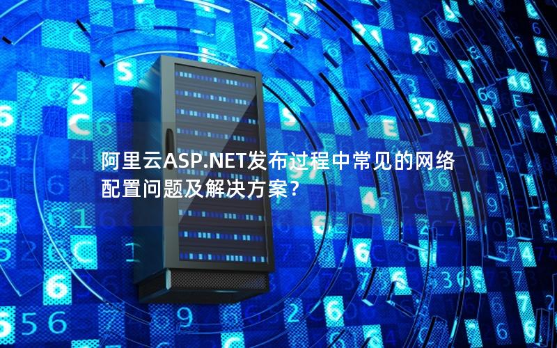 阿里云ASP.NET发布过程中常见的网络配置问题及解决方案？