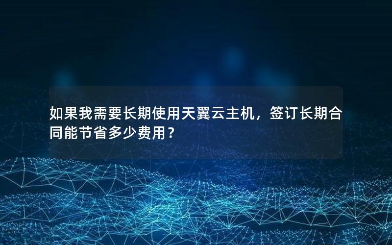 如果我需要长期使用天翼云主机，签订长期合同能节省多少费用？