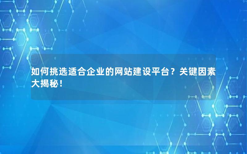 如何挑选适合企业的网站建设平台？关键因素大揭秘！