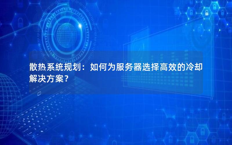 散热系统规划：如何为服务器选择高效的冷却解决方案？