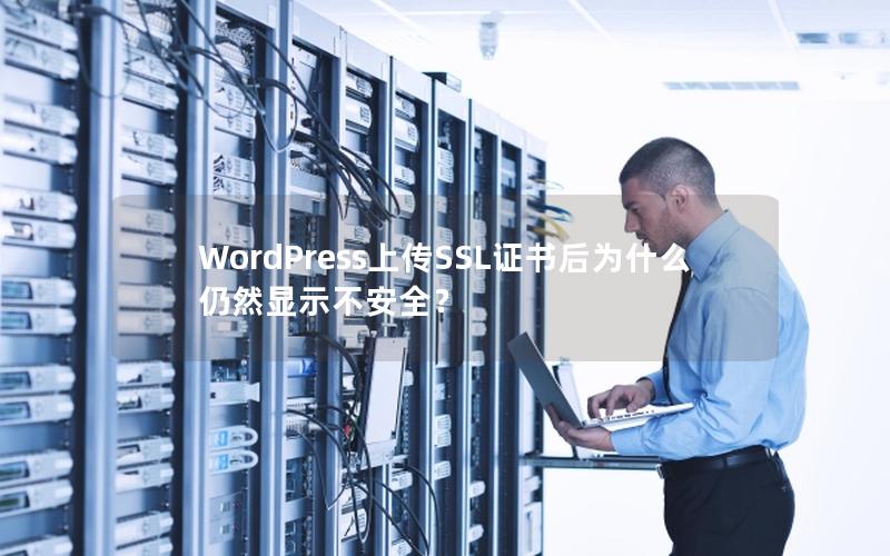 WordPress上传SSL证书后为什么仍然显示不安全？