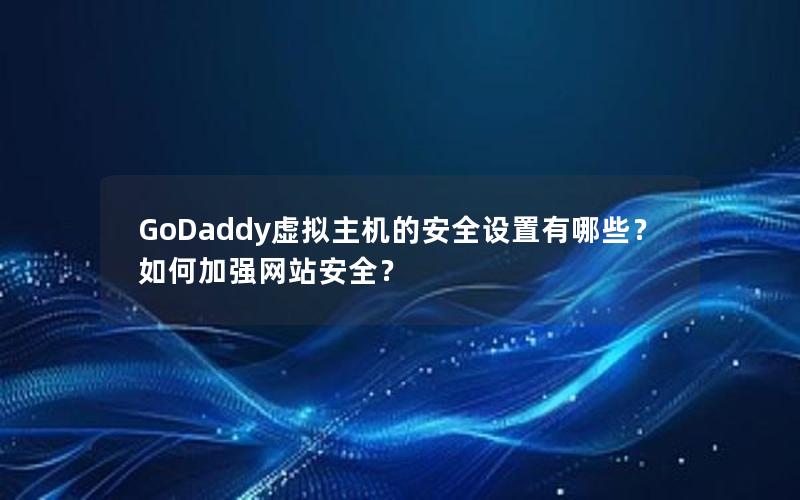 GoDaddy虚拟主机的安全设置有哪些？如何加强网站安全？