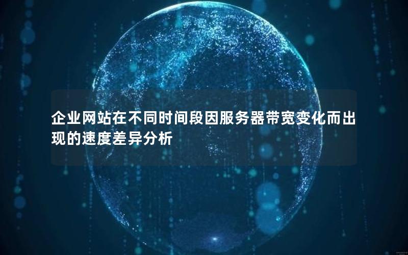 企业网站在不同时间段因服务器带宽变化而出现的速度差异分析