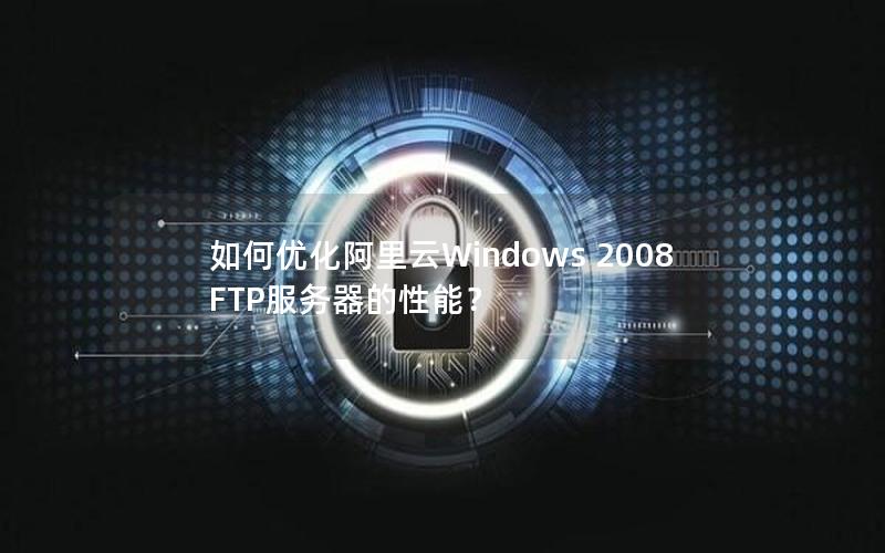 如何优化阿里云Windows 2008 FTP服务器的性能？