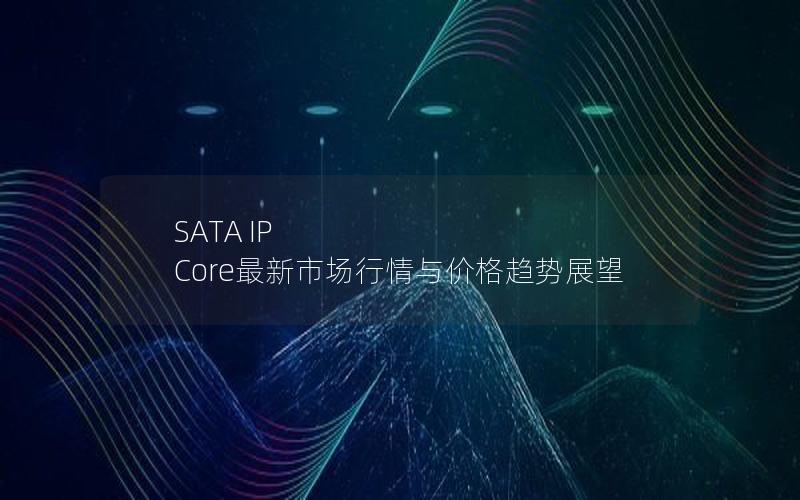 SATA IP Core最新市场行情与价格趋势展望