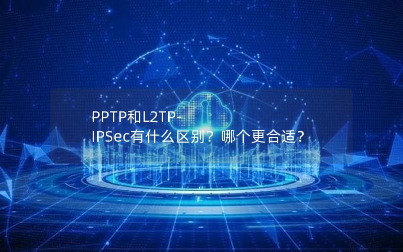 PPTP和L2TP-IPSec有什么区别？哪个更合适？