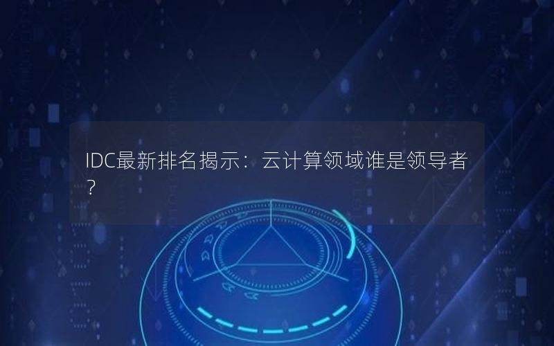 IDC最新排名揭示：云计算领域谁是领导者？