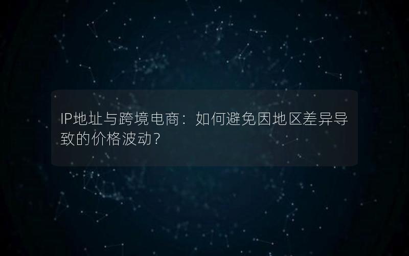 IP地址与跨境电商：如何避免因地区差异导致的价格波动？