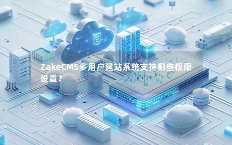 ZakeCMS多用户建站系统支持哪些权限设置？