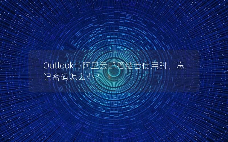 Outlook与阿里云邮箱结合使用时，忘记密码怎么办？