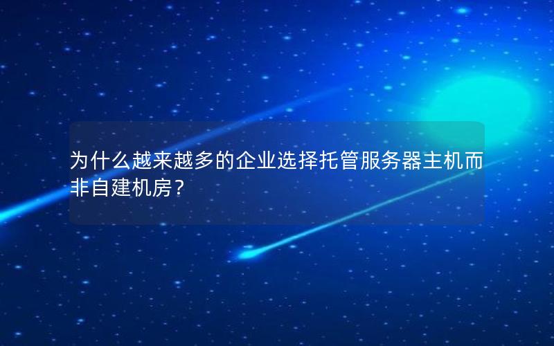 为什么越来越多的企业选择托管服务器主机而非自建机房？