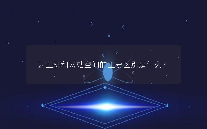 云主机和网站空间的主要区别是什么？