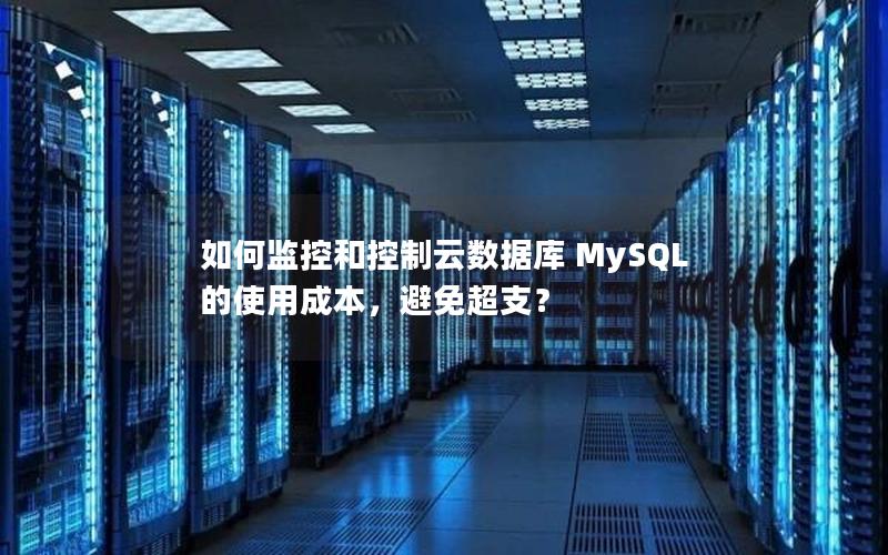 如何监控和控制云数据库 MySQL 的使用成本，避免超支？