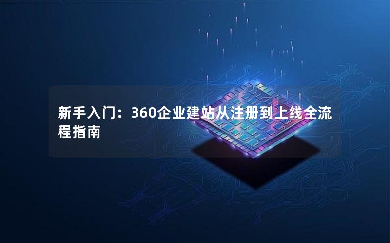 新手入门：360企业建站从注册到上线全流程指南