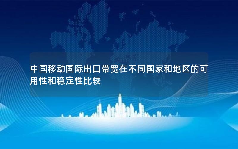 中国移动国际出口带宽在不同国家和地区的可用性和稳定性比较