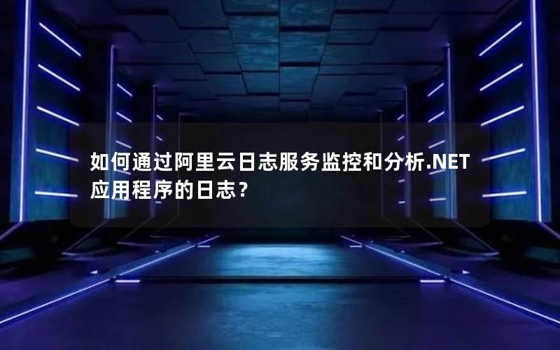 如何通过阿里云日志服务监控和分析.NET应用程序的日志？