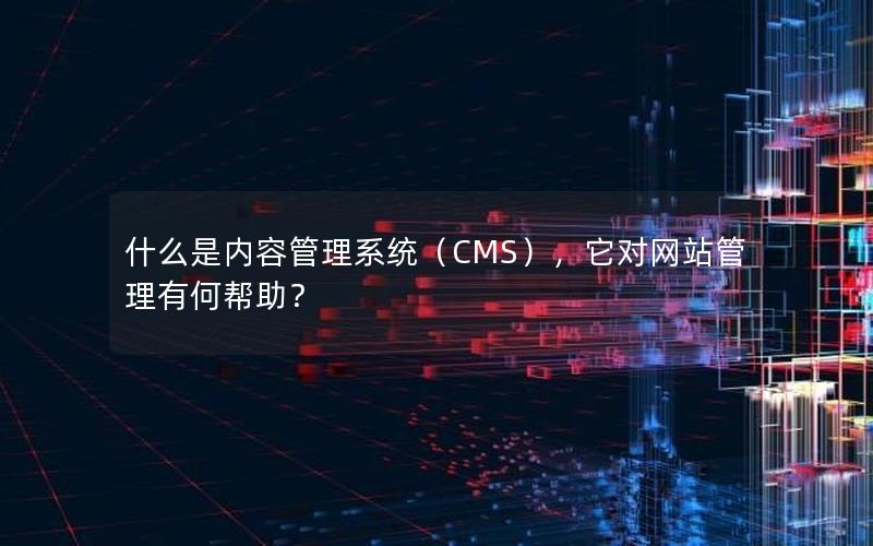 什么是内容管理系统（CMS），它对网站管理有何帮助？