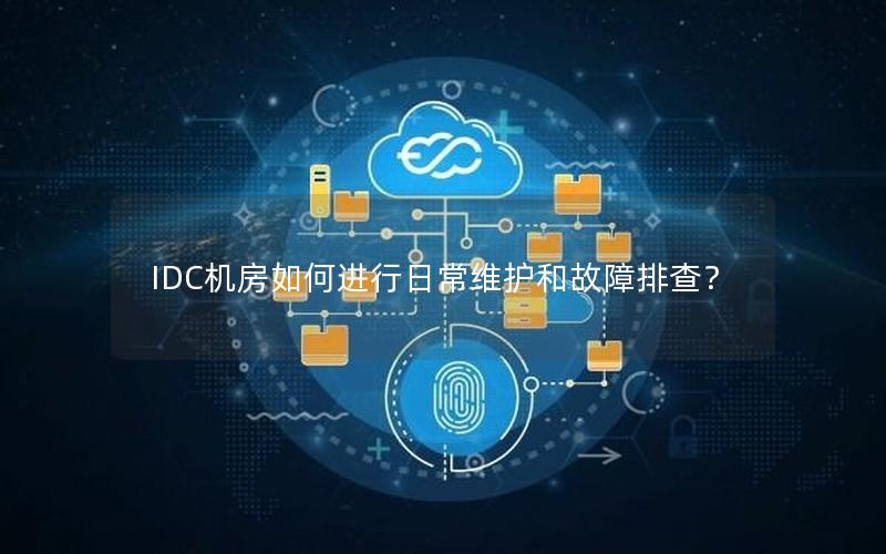 IDC机房如何进行日常维护和故障排查？