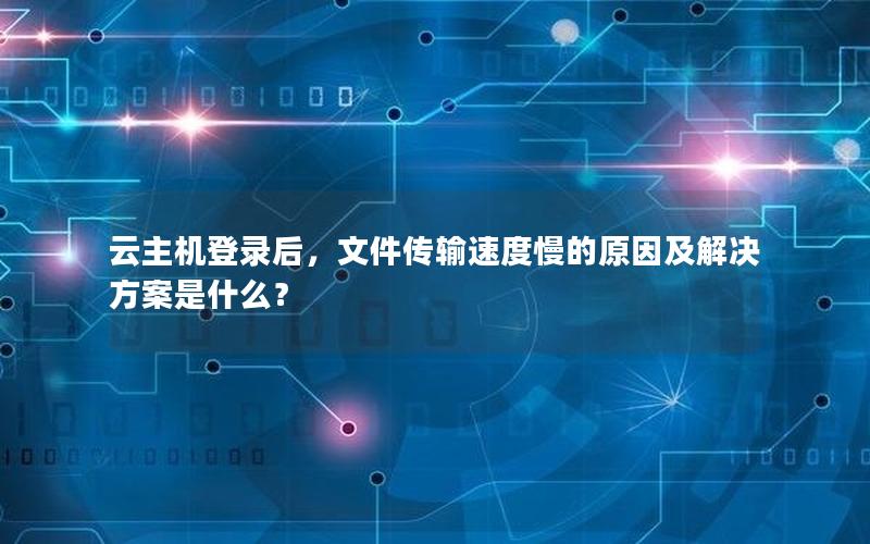 云主机登录后，文件传输速度慢的原因及解决方案是什么？