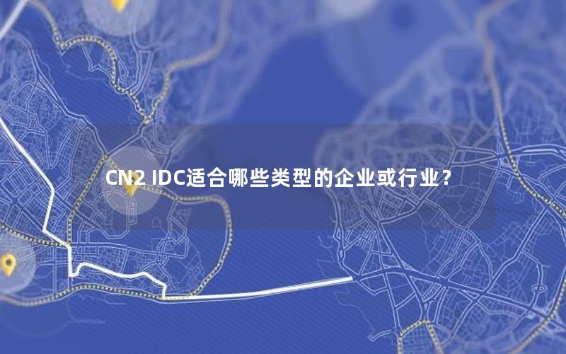 CN2 IDC适合哪些类型的企业或行业？