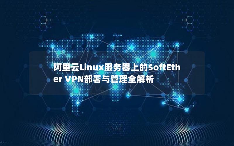 阿里云Linux服务器上的SoftEther VPN部署与管理全解析