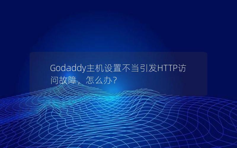 Godaddy主机设置不当引发HTTP访问故障，怎么办？